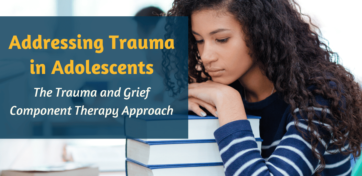 Addressing Trauma in Adolescents: The Trauma and Grief Component Therapy Approach