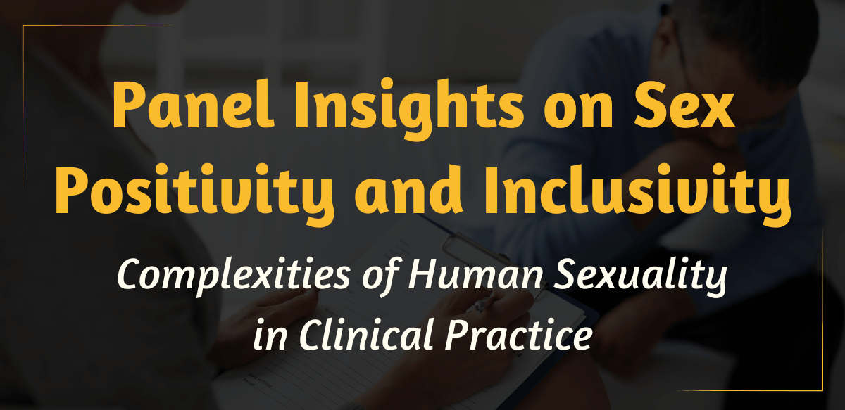 Panelist Insights on Sex Positivity and Inclusivity: Complexities of Human Sexuality in Clinical Practice