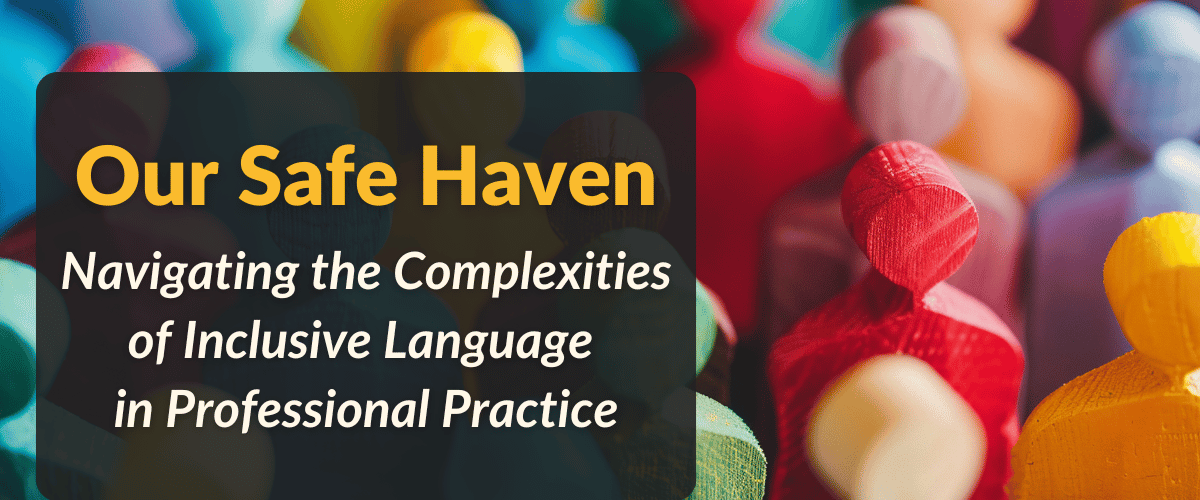 Our Safe Haven: Navigating the Complexities of Inclusive Language in Professional Practice