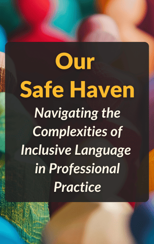 Our Safe Haven: Navigating the Complexities of Inclusive Language in Professional Practice