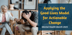 Applying the Good Lives Model for Actionable Change: Mental Health Month