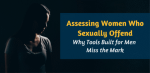 Assessing Women Who Sexually Offend: Why Tools Built for Men Miss the Mark